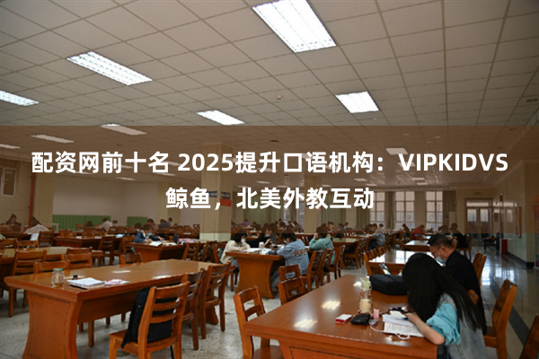 配资网前十名 2025提升口语机构：VIPKIDVS鲸鱼，北美外教互动