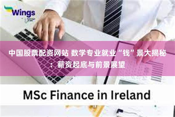 中国股票配资网站 数学专业就业“钱”景大揭秘：薪资起底与前景展望